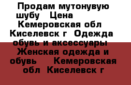 Продам мутонувую шубу › Цена ­ 18 000 - Кемеровская обл., Киселевск г. Одежда, обувь и аксессуары » Женская одежда и обувь   . Кемеровская обл.,Киселевск г.